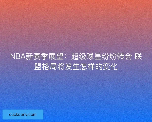 NBA新赛季展望:超级球星纷纷转会 联盟格局将发生怎样的变化 NBA新赛季展望:超级球星纷纷转会 联盟格局将发生怎样的变化