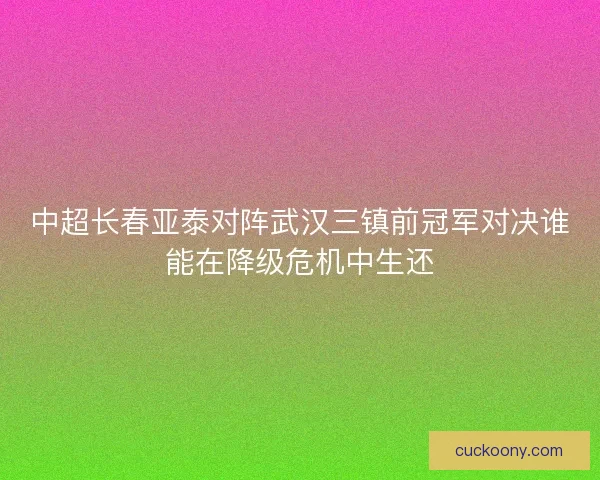 中超长春亚泰对阵武汉三镇前冠军对决谁能在降级危机中生还 中超长春亚泰对阵武汉三镇前冠军对决谁能在降级危机中生还