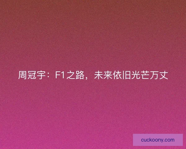 周冠宇：F1之路，未来依旧光芒万丈