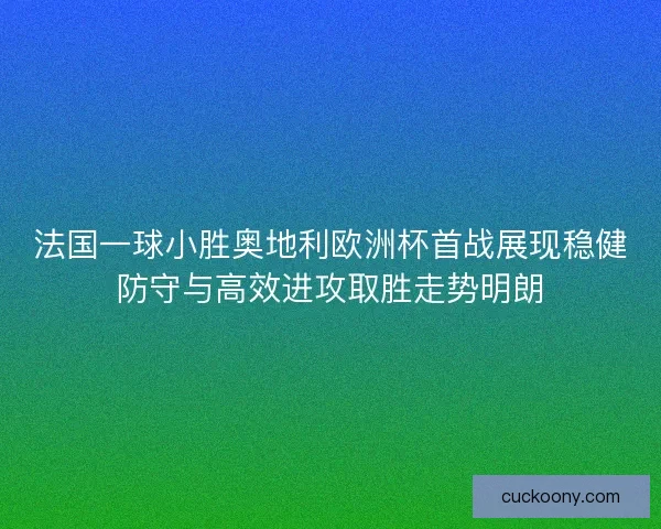 法国一球小胜奥地利欧洲杯首战展现稳健防守与高效进攻取胜走势明朗 法国一球小胜奥地利欧洲杯首战展现稳健防守与高效进攻取胜走势明朗