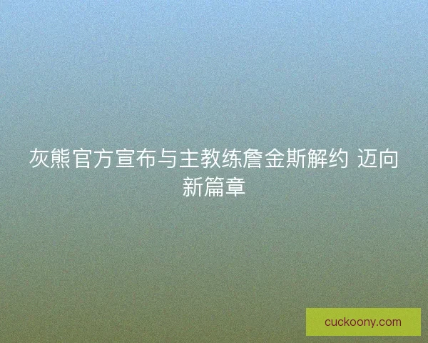 灰熊官方宣布与主教练詹金斯解约 迈向新篇章 灰熊官方宣布与主教练詹金斯解约 迈向新篇章