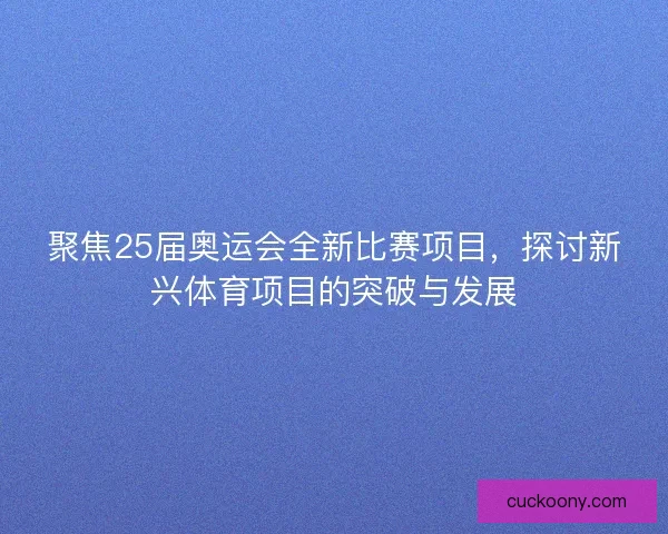 聚焦25届奥运会全新比赛项目,探讨新兴体育项目的突破与发展 聚焦25届奥运会全新比赛项目,探讨新兴体育项目的突破与发展