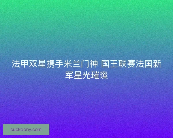 法甲双星携手米兰门神 国王联赛法国新军星光璀璨
