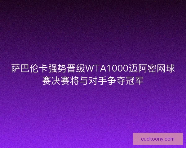 萨巴伦卡强势晋级WTA1000迈阿密网球赛决赛将与对手争夺冠军 萨巴伦卡强势晋级WTA1000迈阿密网球赛决赛将与对手争夺冠军