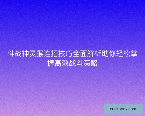斗战神灵猴连招技巧全面解析助你轻松掌握高效战斗策略