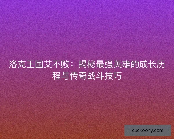 洛克王国艾不败：揭秘最强英雄的成长历程与传奇战斗技巧