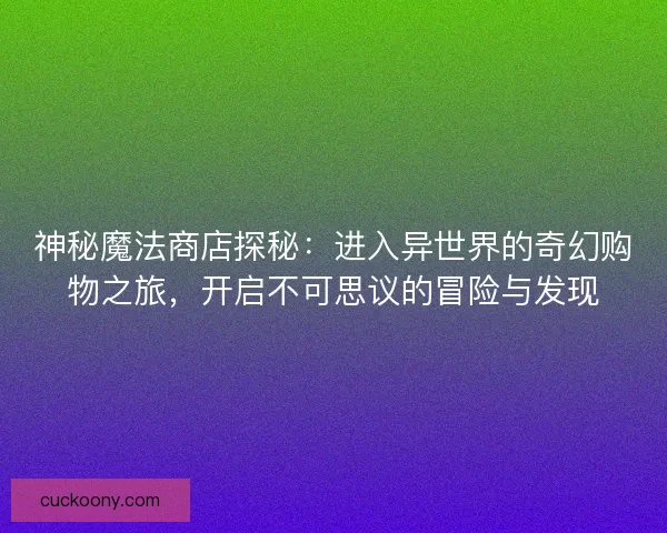 神秘魔法商店探秘：进入异世界的奇幻购物之旅，开启不可思议的冒险与发现