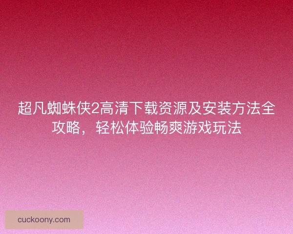 超凡蜘蛛侠2高清下载资源及安装方法全攻略，轻松体验畅爽游戏玩法
