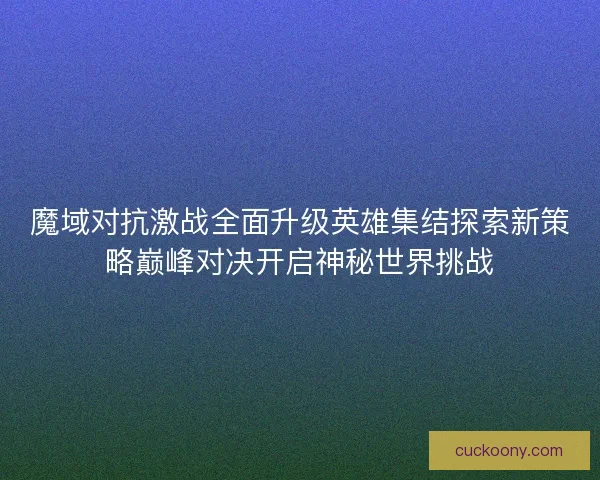 魔域对抗激战全面升级英雄集结探索新策略巅峰对决开启神秘世界挑战