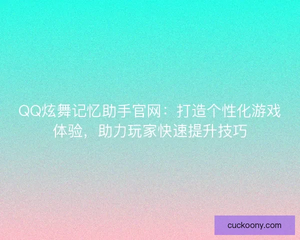 QQ炫舞记忆助手官网：打造个性化游戏体验，助力玩家快速提升技巧