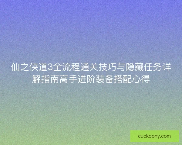 仙之侠道3全流程通关技巧与隐藏任务详解指南高手进阶装备搭配心得