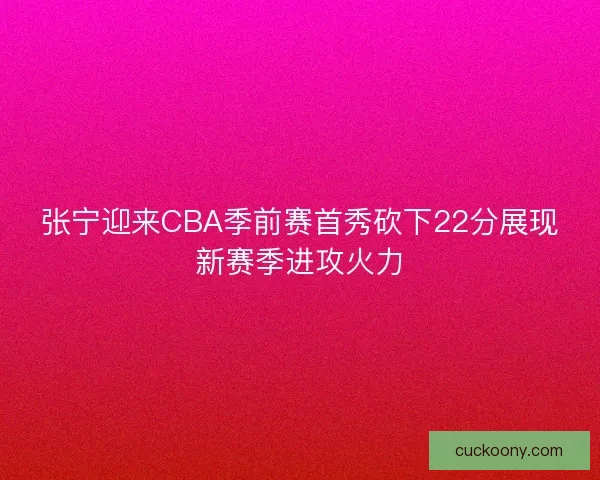 张宁迎来CBA季前赛首秀砍下22分展现新赛季进攻火力
