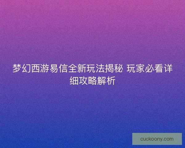 梦幻西游易信全新玩法揭秘 玩家必看详细攻略解析