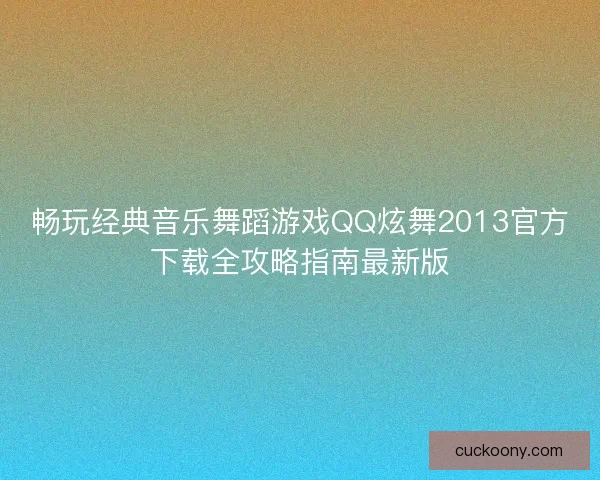 畅玩经典音乐舞蹈游戏QQ炫舞2013官方下载全攻略指南最新版