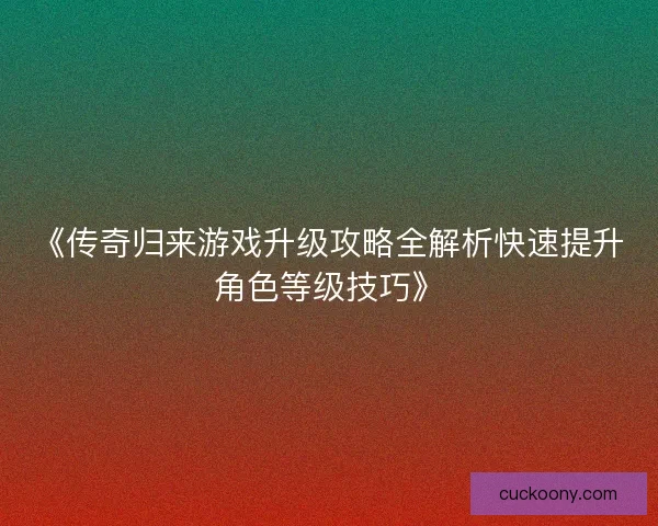 《传奇归来游戏升级攻略全解析快速提升角色等级技巧》