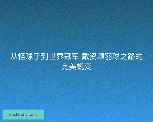 从怪球手到世界冠军 戴资颖羽球之路的完美蜕变