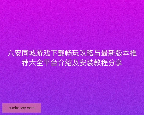 六安同城游戏下载畅玩攻略与最新版本推荐大全平台介绍及安装教程分享