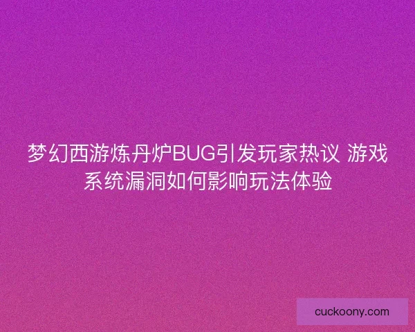 梦幻西游炼丹炉BUG引发玩家热议 游戏系统漏洞如何影响玩法体验