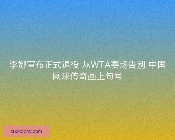 李娜宣布正式退役 从WTA赛场告别 中国网球传奇画上句号