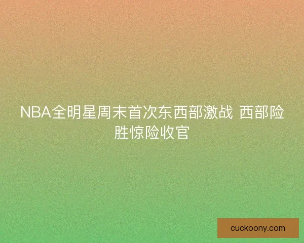 NBA全明星周末首次东西部激战 西部险胜惊险收官